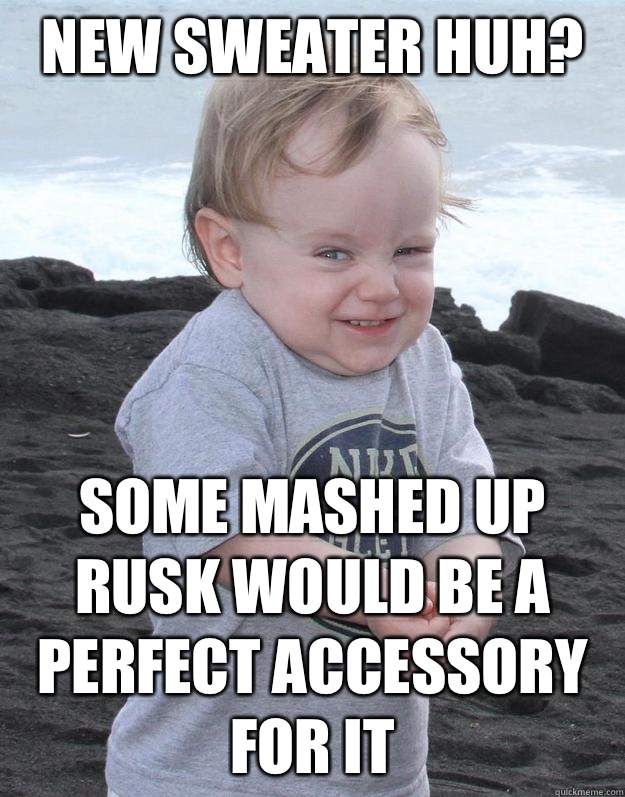 New sweater huh? Some mashed up rusk would be a perfect accessory for it  Evil Plotting Baby