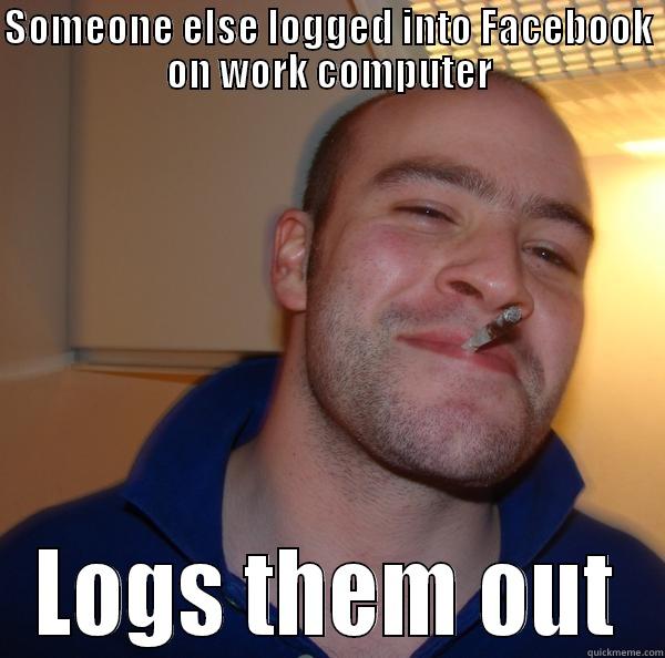 SOMEONE ELSE LOGGED INTO FACEBOOK ON WORK COMPUTER LOGS THEM OUT Good Guy Greg 