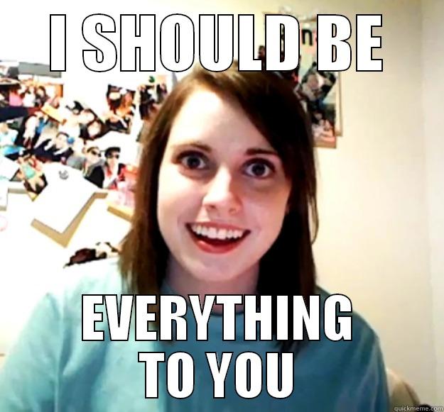 I SHOULD BE EVERYTHING TO YOU Overly Attached Girlfriend