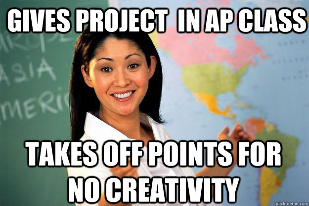 gives project  in ap class takes off points for no creativity - gives project  in ap class takes off points for no creativity  Unhelpful High School Teacher