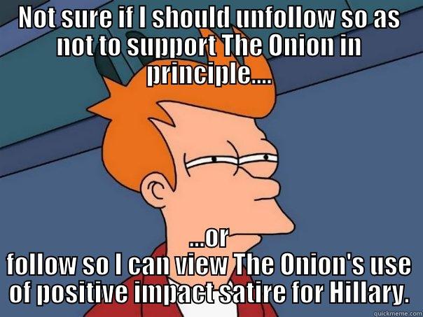 NOT SURE IF I SHOULD UNFOLLOW SO AS NOT TO SUPPORT THE ONION IN PRINCIPLE.... ...OR FOLLOW SO I CAN VIEW THE ONION'S USE OF POSITIVE IMPACT SATIRE FOR HILLARY. Futurama Fry
