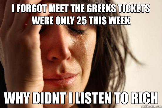 i forgot meet the greeks tickets were only 25 this week why didnt i listen to rich  First World Problems