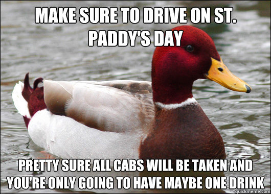 Make sure to drive on st. paddy's day pretty sure all cabs will be taken and you're only going to have maybe one drink  Malicious Advice Mallard