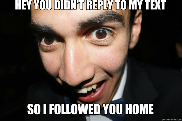 Hey you didn't reply to my text so I followed you home  Overly Attached Boyfriend