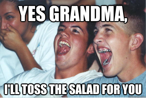 Yes Grandma, I'll toss the salad for you  Immature High Schoolers