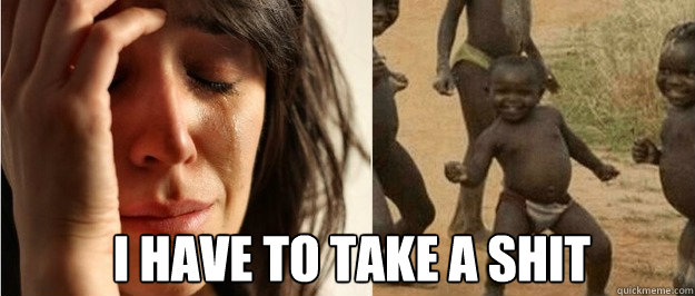 I have to take a shit  First world problem third world success