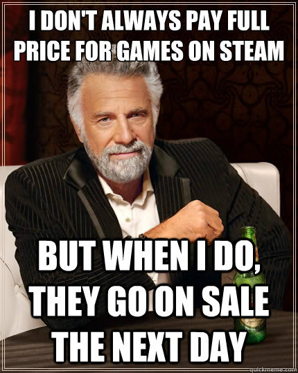 I don't always pay full price for games on Steam But when i do, they go on sale the next day - I don't always pay full price for games on Steam But when i do, they go on sale the next day  The Most Interesting Man In The World
