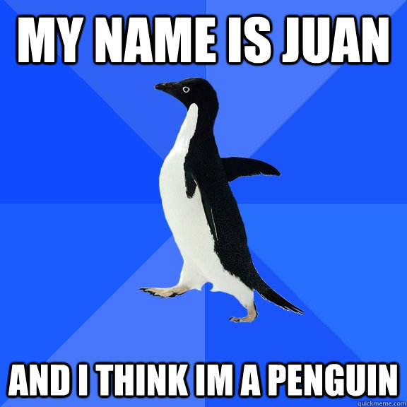 my name is juan  and I think im a penguin   Socially Awkward Penguin