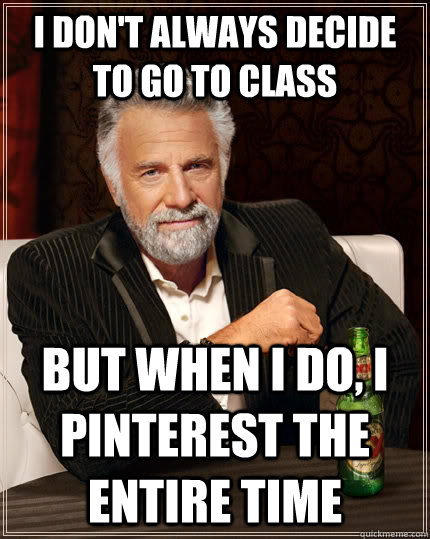 I don't always decide to go to class but when I do, I pinterest the entire time  The Most Interesting Man In The World