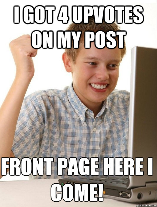 i got 4 upvotes on my post front page here i come!  First Day on the Internet Kid