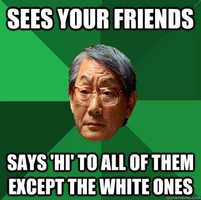 Sees your friends says 'hi' to all of them except the white ones - Sees your friends says 'hi' to all of them except the white ones  High Expectations Asian Father
