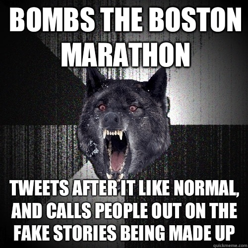 Bombs the Boston Marathon Tweets after it like normal, and calls people out on the fake stories being made up  Insanity Wolf