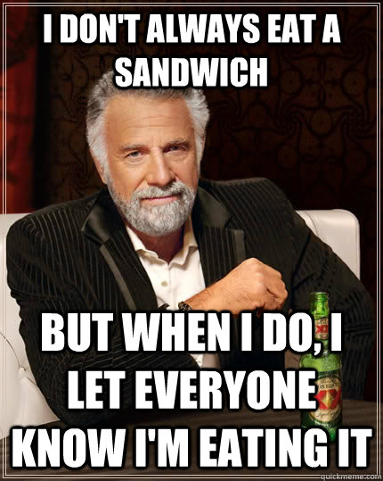 I don't always eat a sandwich But when I do, I let everyone know I'm eating it  The Most Interesting Man In The World