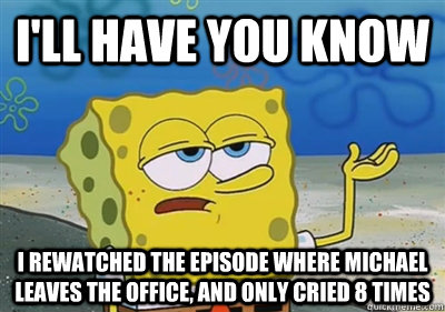 I'll Have you know I rewatched the episode where michael leaves the office, and only cried 8 times  sponge