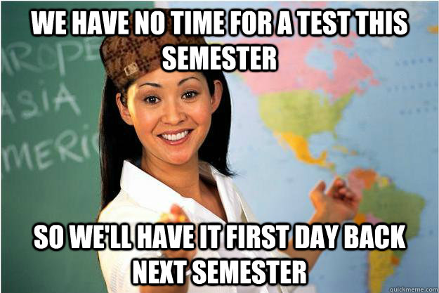 we have no time for a test this semester so we'll have it first day back next semester  Scumbag Teacher
