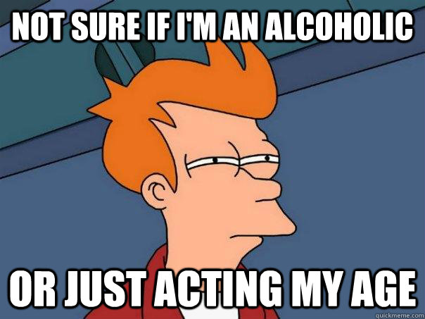 not sure if I'm an alcoholic or just acting my age - not sure if I'm an alcoholic or just acting my age  Futurama Fry