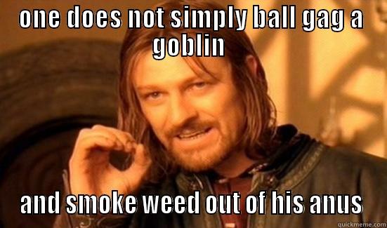 ONE DOES NOT SIMPLY BALL GAG A GOBLIN  AND SMOKE WEED OUT OF HIS ANUS Boromir