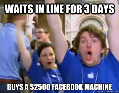 Waits in line for 3 days buys a $2500 facebook machine  Fanboy