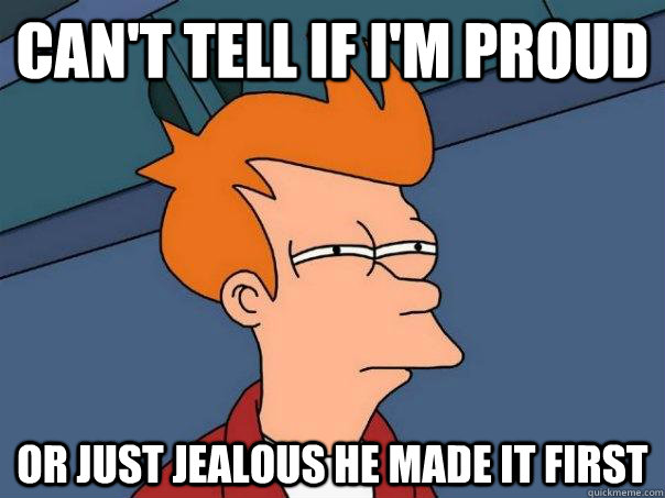 Can't tell if I'm proud Or just jealous he made it first  Futurama Fry
