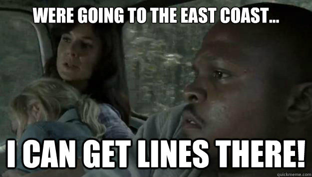 Were going to the east coast... I can get lines there! - Were going to the east coast... I can get lines there!  Ambitious T-Dog...