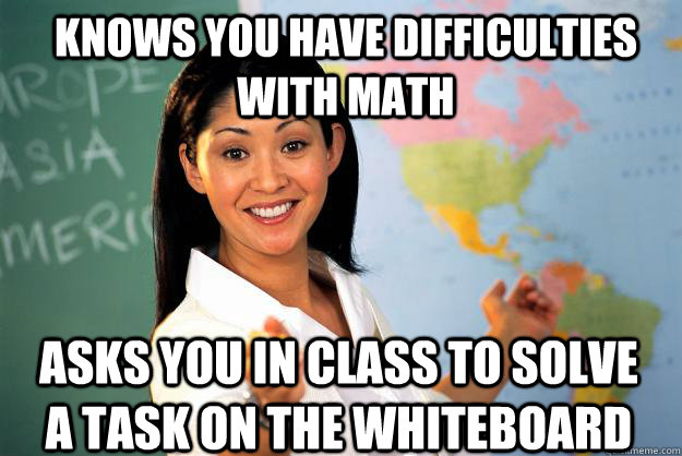 Knows you have difficulties with math asks you in class to solve a task on the whiteboard  Unhelpful High School Teacher