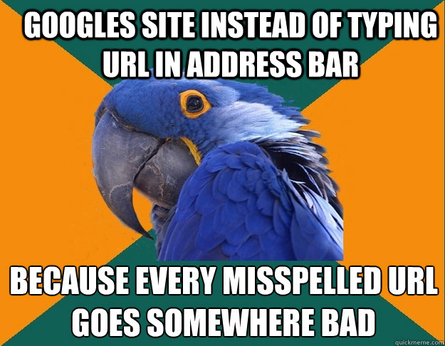 googles site instead of typing url in address bar because every misspelled url goes somewhere bad  Paranoid Parrot