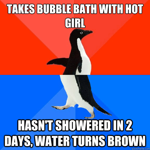 Takes bubble bath with hot girl Hasn't showered in 2 days, water turns brown   Socially Awesome Awkward Penguin