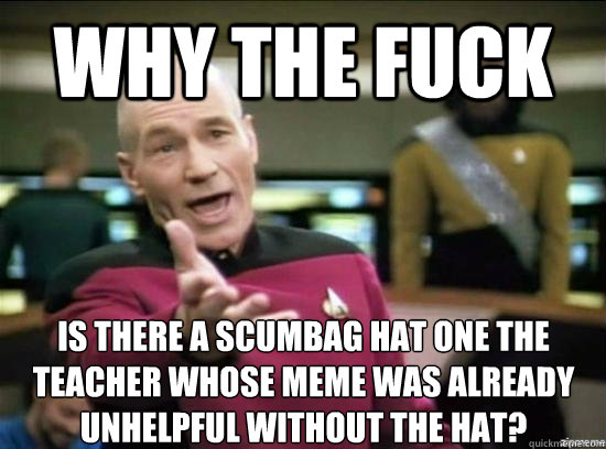 Why the fuck is there a scumbag hat one the
teacher whose meme was already
unhelpful without the hat?  Annoyed Picard HD
