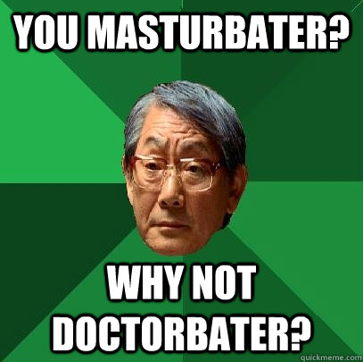 You masturbater?  Why not doctorbater?  High Expectations Asian Father