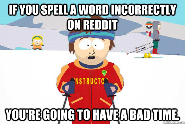 If you spell a word incorrectly on Reddit You're going to have a bad time.  Super Cool Ski Instructor