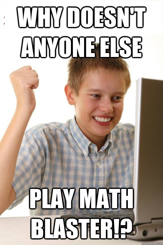 why doesn't anyone else  play math blaster!? - why doesn't anyone else  play math blaster!?  1st Day Internet Kid