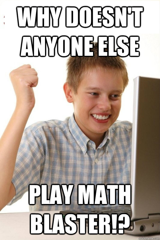 why doesn't anyone else  play math blaster!?  1st Day Internet Kid