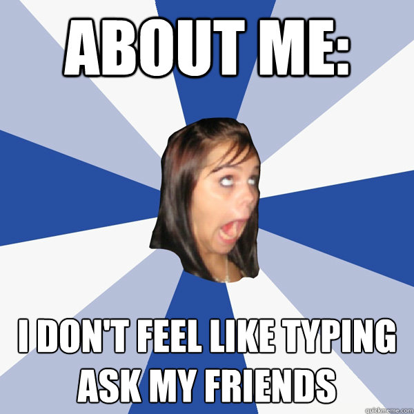 About me: I don't feel like typing Ask my friends  Annoying Facebook Girl