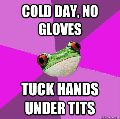 cold day, no gloves tuck Hands under tits - cold day, no gloves tuck Hands under tits  Foul Bachelorette Frog