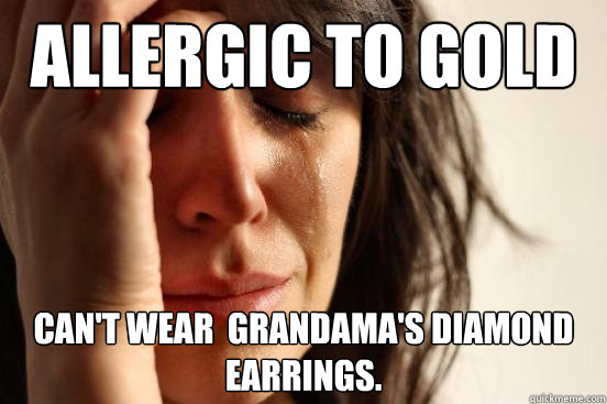 Allergic to gold Can't wear  grandama's diamond earrings.  First World Problems