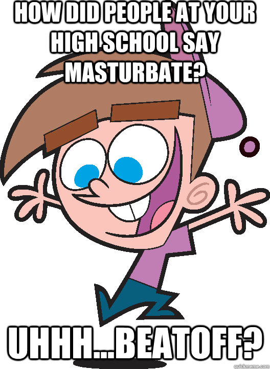 how did people at your high school say masturbate? Uhhh...Beatoff?  Timmyturner