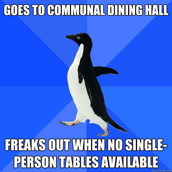 Goes to communal Dining hall freaks out when no single-person tables available  Socially Awkward Penguin