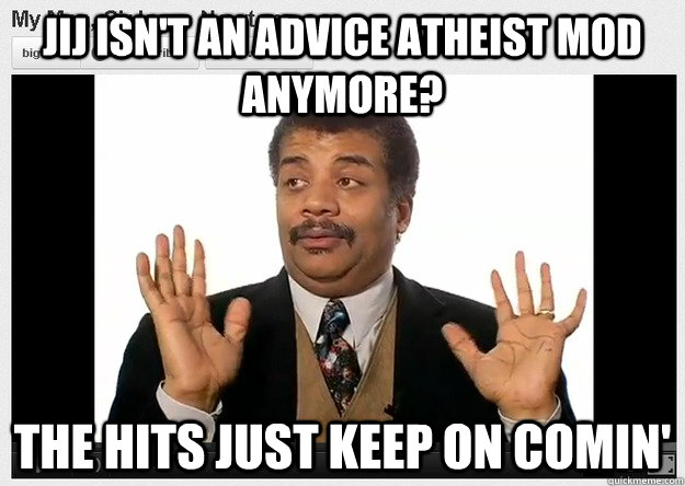 jij isn't an advice atheist mod anymore? the hits just keep on comin'  Neil DeGrasse Tyson Reaction