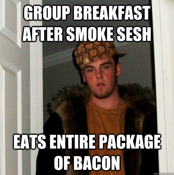 Group Breakfast after smoke sesh Eats entire package of Bacon  Scumbag Steve