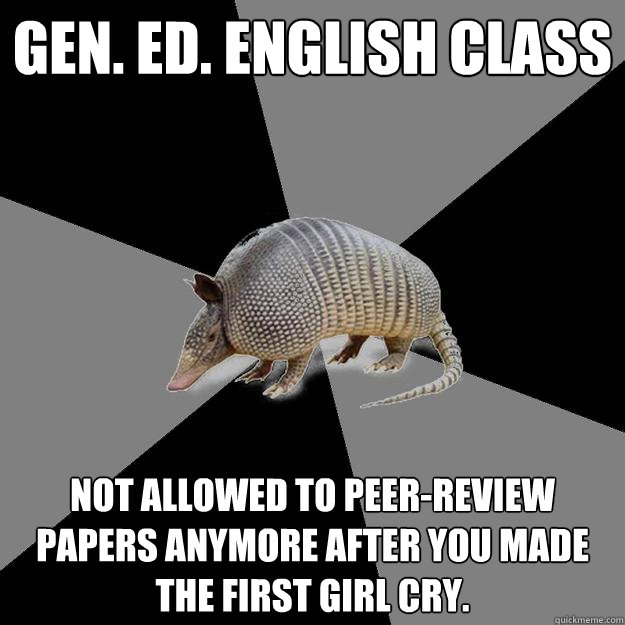 Gen. Ed. English Class Not allowed to peer-review papers anymore after you made the first girl cry.  English Major Armadillo