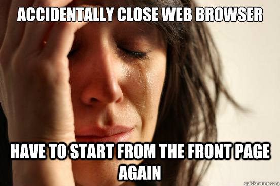 Accidentally close web browser have to start from the front page again  First World Problems