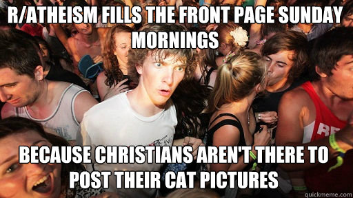 r/atheism fills the front page sunday mornings because christians aren't there to post their cat pictures  Sudden Clarity Clarence