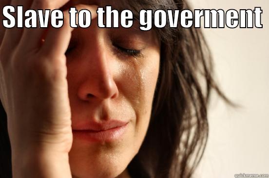 SLAVE TO THE GOVERNMENT   First World Problems