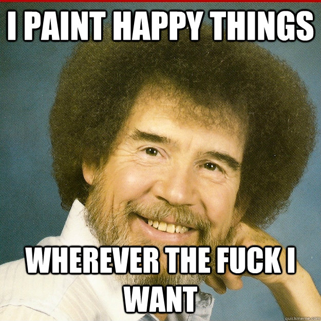 I paint happy things wherever the fuck i want - I paint happy things wherever the fuck i want  Bob Ross