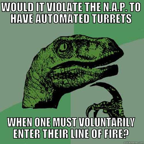 WOULD IT VIOLATE THE N.A.P. TO HAVE AUTOMATED TURRETS WHEN ONE MUST VOLUNTARILY ENTER THEIR LINE OF FIRE? Philosoraptor