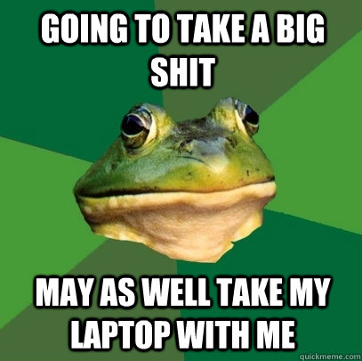 Going to take a big shit May as well take my laptop with me  Foul Bachelor Frog