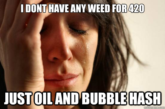 I dont have any weed for 420 just oil and bubble hash  First World Problems