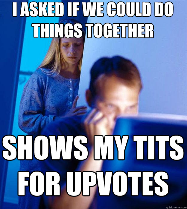 i asked if we could do things together shows my tits for upvotes  Redditors Wife