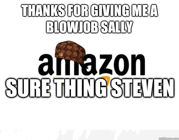Thanks for giving me a blowjob Sally  Sure thing Steven   Scumbag Amazon
