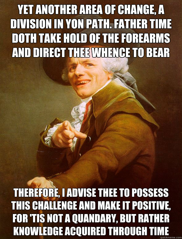 Yet another area of change, a division in yon path. Father Time doth take hold of the forearms and direct thee whence to bear Therefore, I advise thee to possess this challenge and make it positive, for 'tis not a quandary, but rather knowledge acquired t  Joseph Ducreux